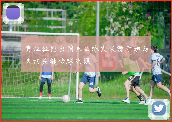 费拉拉指出国米丢球失误源于迪乌夫的关键传球失误