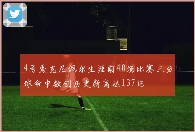 4号秀克尼佩尔生涯前40场比赛三分球命中数创历史新高达137记