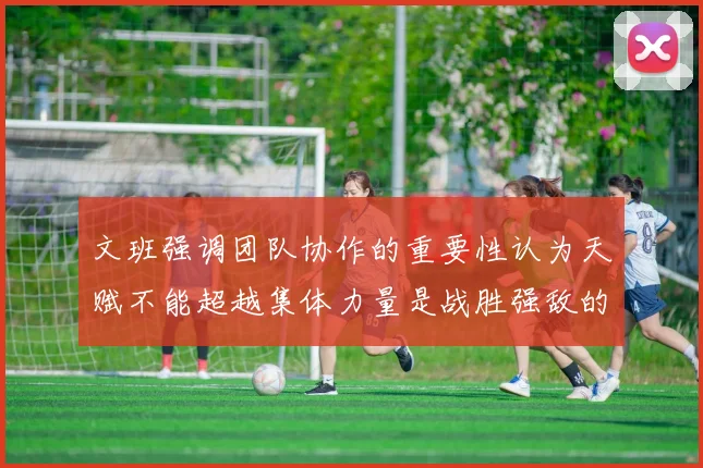 文班强调团队协作的重要性认为天赋不能超越集体力量是战胜强敌的关键