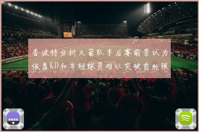 香波特分析火箭队季后赛前景认为依靠KD和年轻球员难以突破首轮限制