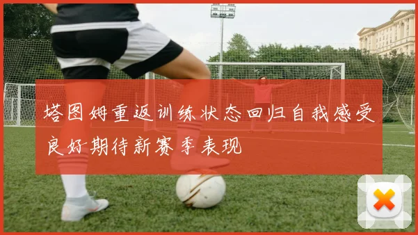 塔图姆重返训练状态回归自我感受良好期待新赛季表现