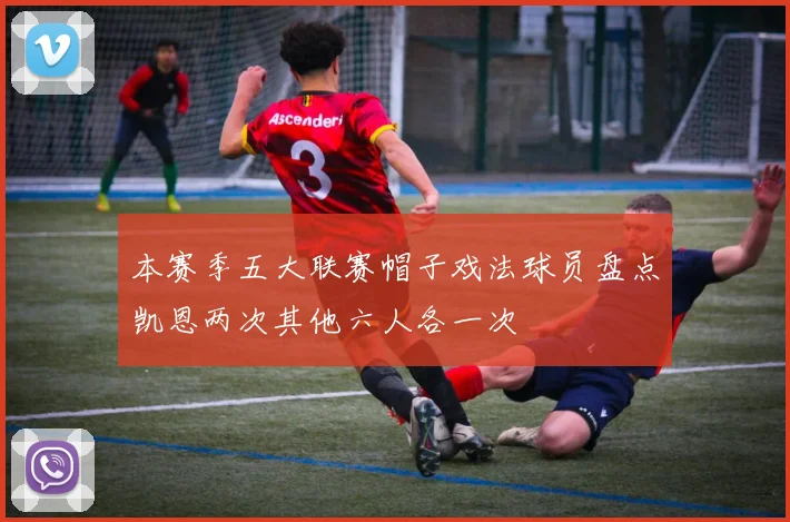 本赛季五大联赛帽子戏法球员盘点凯恩两次其他六人各一次