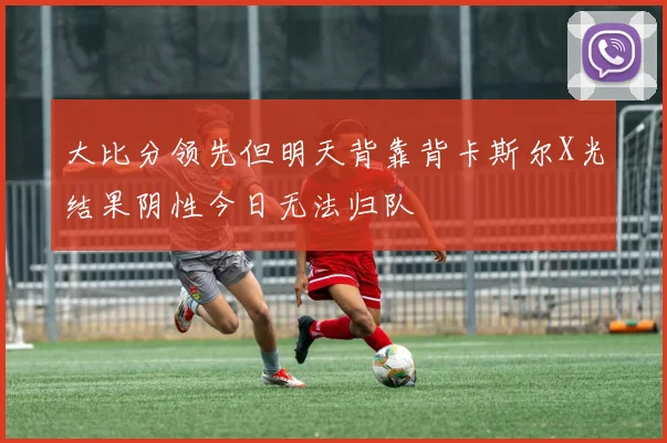 大比分领先但明天背靠背卡斯尔X光结果阴性今日无法归队