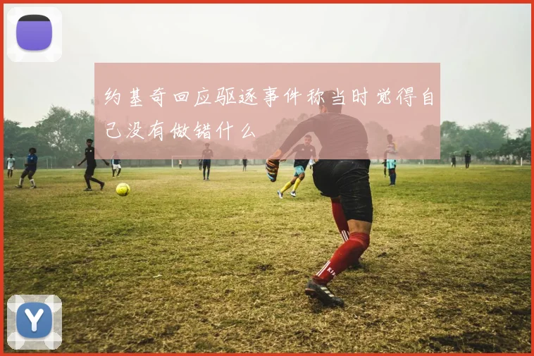 约基奇回应驱逐事件称当时觉得自己没有做错什么