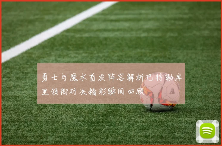 勇士与魔术首发阵容解析巴特勒库里领衔对决精彩瞬间回顾