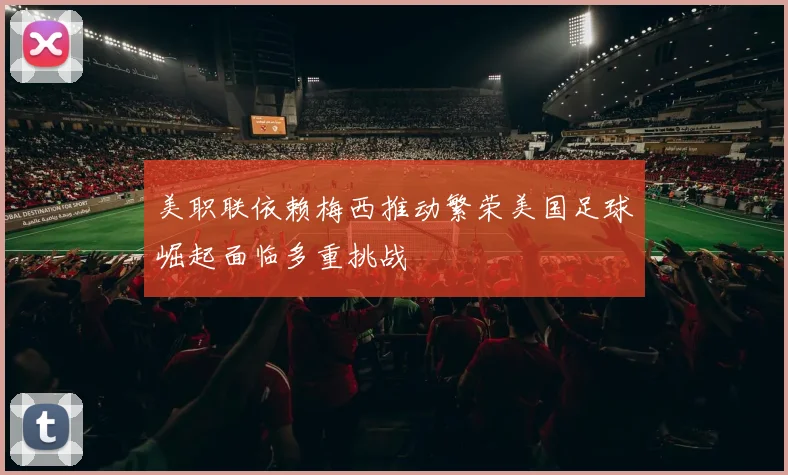 美职联依赖梅西推动繁荣美国足球崛起面临多重挑战