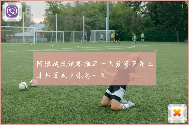 阿根廷友谊赛推迟一天劳塔罗周三才归国米少休息一天