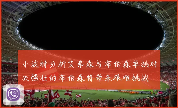小波特分析艾弗森与布伦森单挑对决强壮的布伦森将带来艰难挑战
