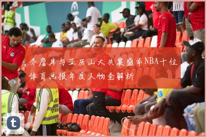 乔詹库与亚历山大共襄盛举NBA十位体育画报年度人物全解析