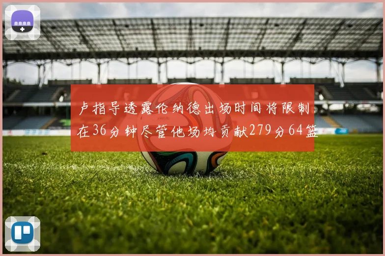 卢指导透露伦纳德出场时间将限制在36分钟尽管他场均贡献279分64篮板37助攻