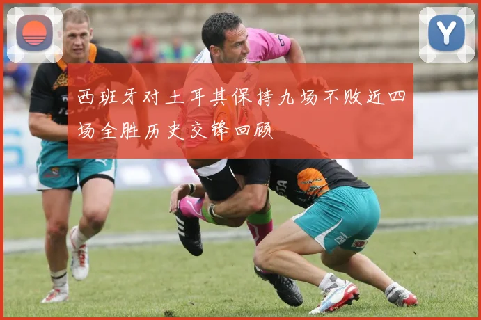 西班牙对土耳其保持九场不败近四场全胜历史交锋回顾