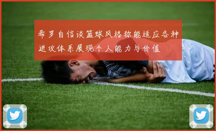 希罗自信谈篮球风格称能适应各种进攻体系展现个人能力与价值