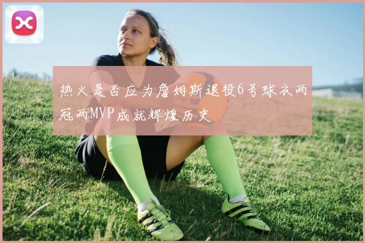 热火是否应为詹姆斯退役6号球衣两冠两MVP成就辉煌历史