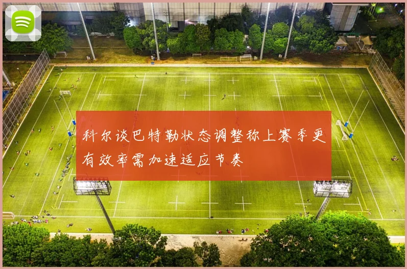 科尔谈巴特勒状态调整称上赛季更有效率需加速适应节奏