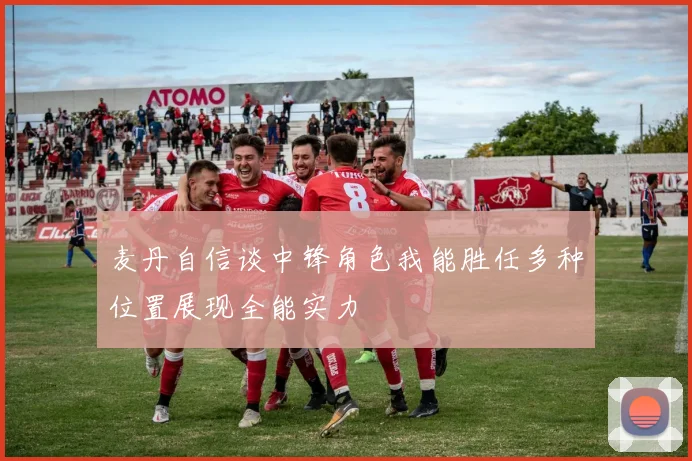 麦丹自信谈中锋角色我能胜任多种位置展现全能实力