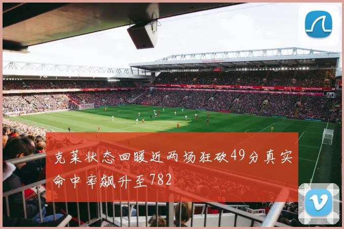 克莱状态回暖近两场狂砍49分真实命中率飙升至782