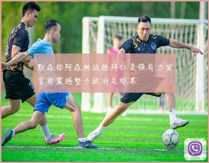 默森称阿森纳战胜拜仁是强有力宣言将震撼整个欧洲足球界