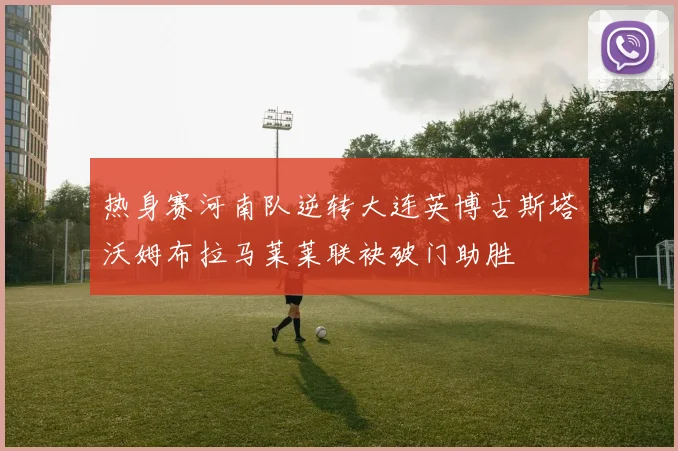 热身赛河南队逆转大连英博古斯塔沃姆布拉马莱莱联袂破门助胜