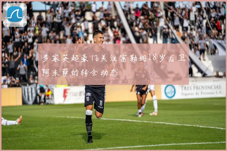多家英超豪门关注富勒姆18岁后卫阿米萨的转会动态