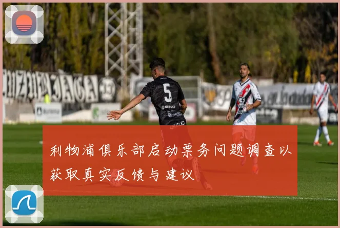 利物浦俱乐部启动票务问题调查以获取真实反馈与建议