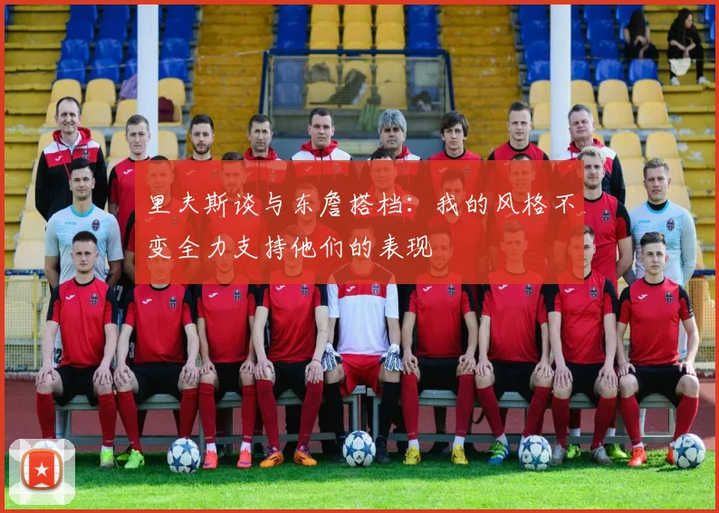 里夫斯谈与东詹搭档：我的风格不变全力支持他们的表现
