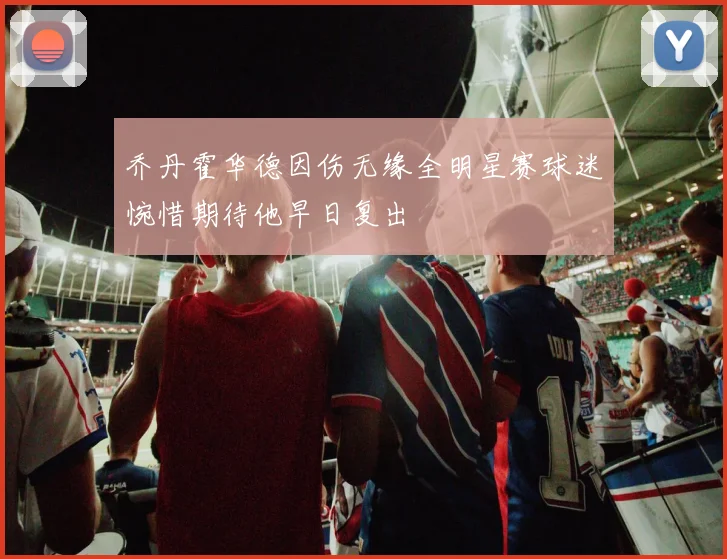 乔丹霍华德因伤无缘全明星赛球迷惋惜期待他早日复出