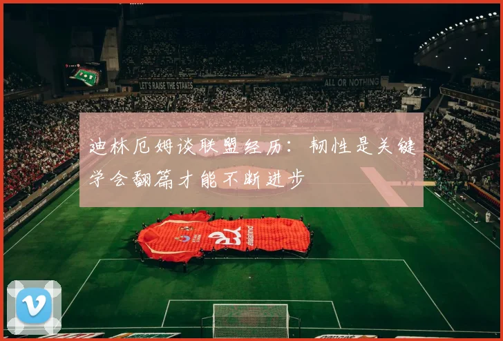 迪林厄姆谈联盟经历：韧性是关键学会翻篇才能不断进步