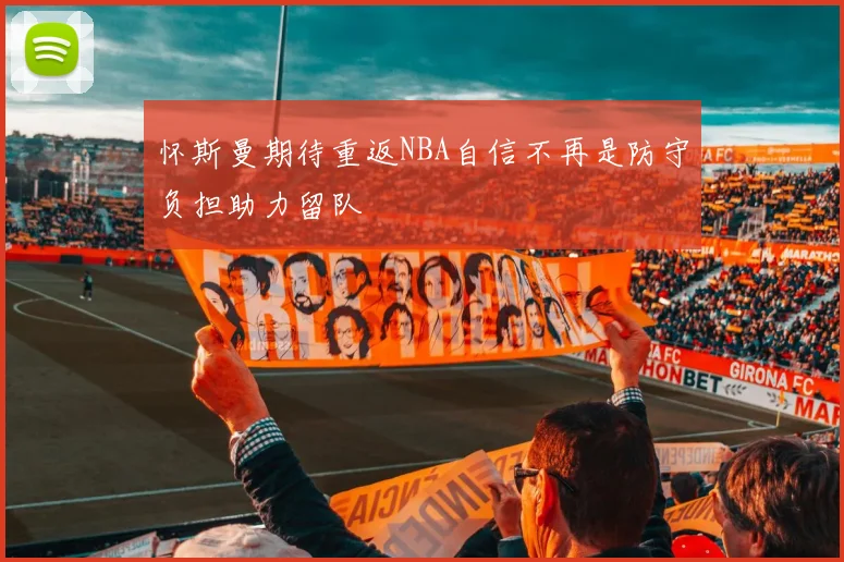 怀斯曼期待重返NBA自信不再是防守负担助力留队