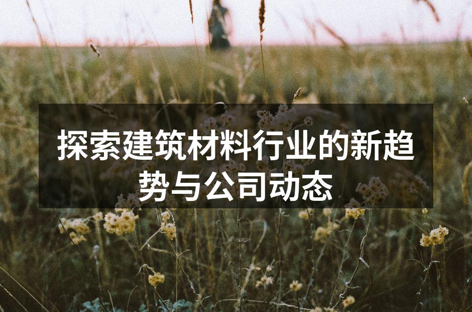 探索建筑材料行业的新趋势与公司动态